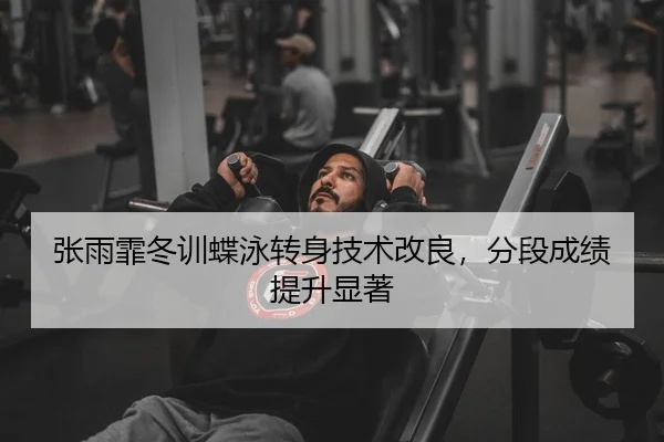 张雨霏冬训蝶泳转身技术改良，分段成绩提升显著